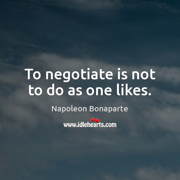 To negotiate is not to do as one likes. Napoleon Bonaparte Picture Quote