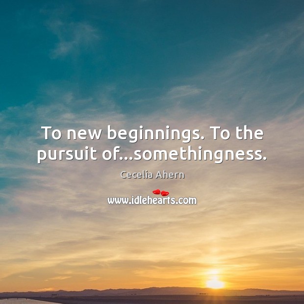 To new beginnings. To the pursuit of…somethingness. Cecelia Ahern Picture Quote