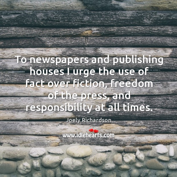To newspapers and publishing houses I urge the use of fact over fiction, freedom of the press, and responsibility at all times. Joely Richardson Picture Quote