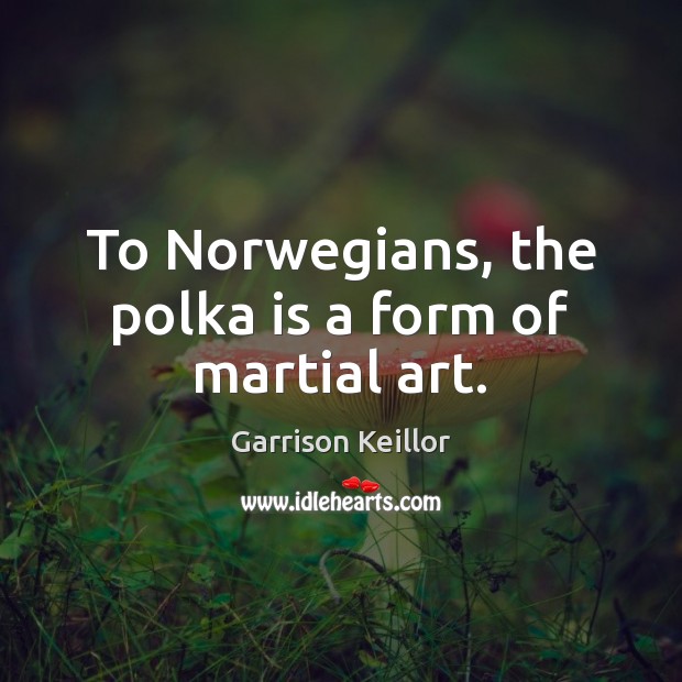 To Norwegians, the polka is a form of martial art. Garrison Keillor Picture Quote