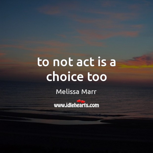 To not act is a choice too Melissa Marr Picture Quote