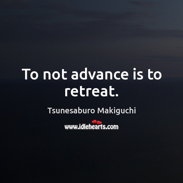 To not advance is to retreat. Tsunesaburo Makiguchi Picture Quote