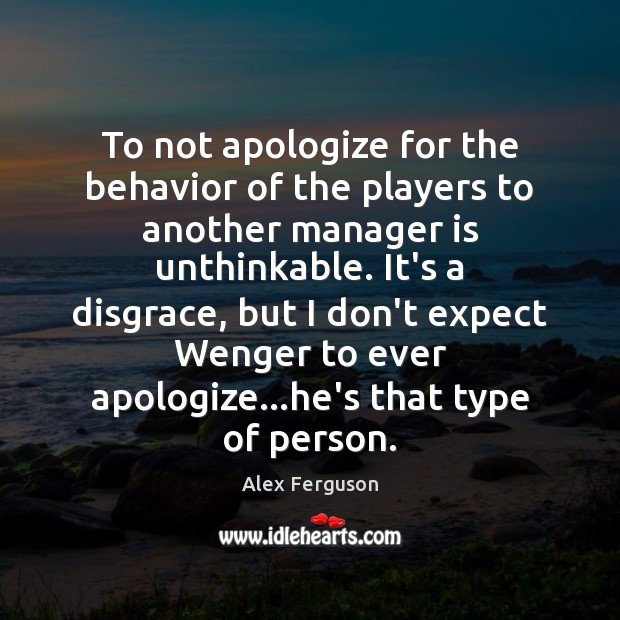 To not apologize for the behavior of the players to another manager Alex Ferguson Picture Quote