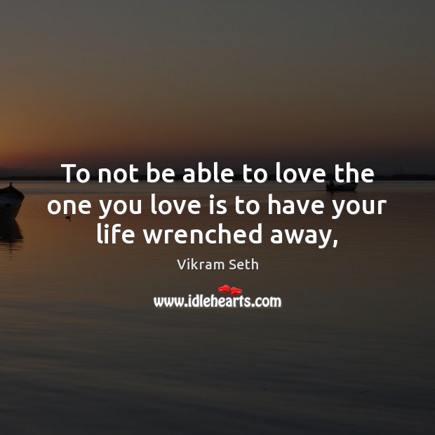 To not be able to love the one you love is to have your life wrenched away, Vikram Seth Picture Quote