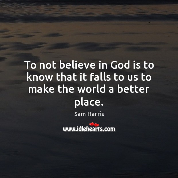 To not believe in God is to know that it falls to us to make the world a better place. Sam Harris Picture Quote