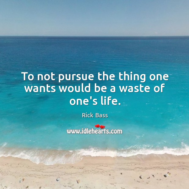 To not pursue the thing one wants would be a waste of one’s life. Image