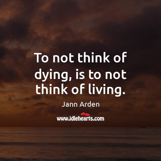 To not think of dying, is to not think of living. Jann Arden Picture Quote