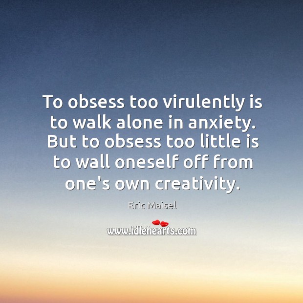 To obsess too virulently is to walk alone in anxiety. But to Eric Maisel Picture Quote