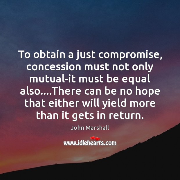To obtain a just compromise, concession must not only mutual-it must be John Marshall Picture Quote