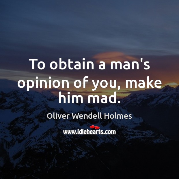 To obtain a man’s opinion of you, make him mad. Oliver Wendell Holmes Picture Quote