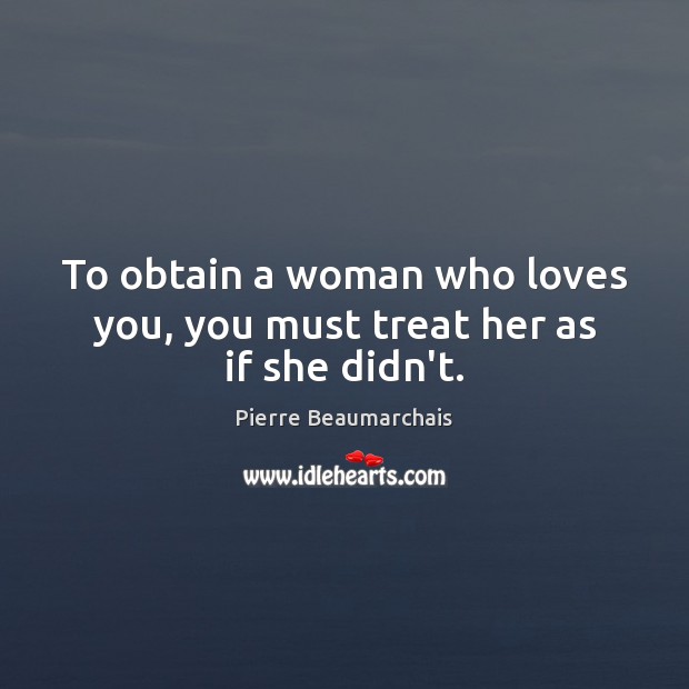 To obtain a woman who loves you, you must treat her as if she didn’t. Pierre Beaumarchais Picture Quote