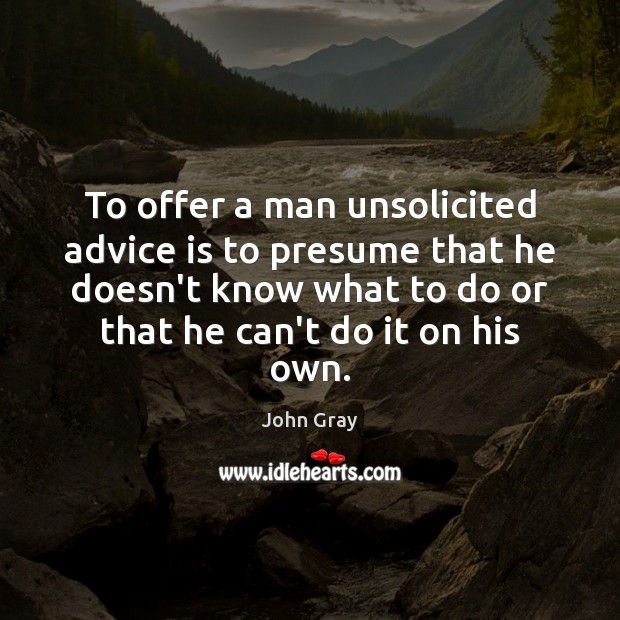 To offer a man unsolicited advice is to presume that he doesn’t John Gray Picture Quote