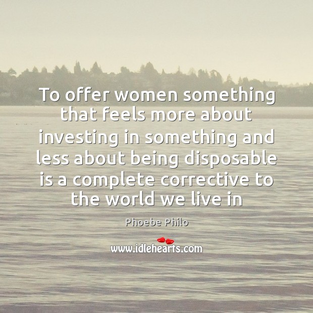 To offer women something that feels more about investing in something and Phoebe Philo Picture Quote