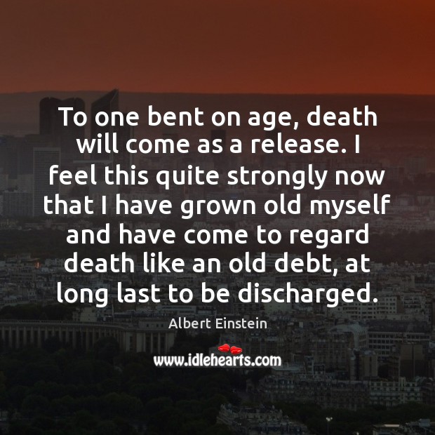 To one bent on age, death will come as a release. I Image