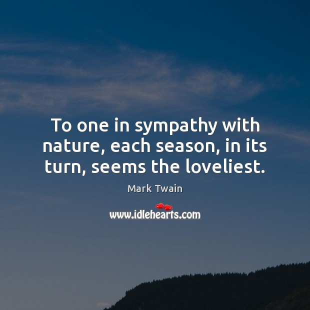 To one in sympathy with nature, each season, in its turn, seems the loveliest. Image