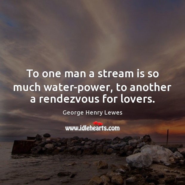 To one man a stream is so much water-power, to another a rendezvous for lovers. Image