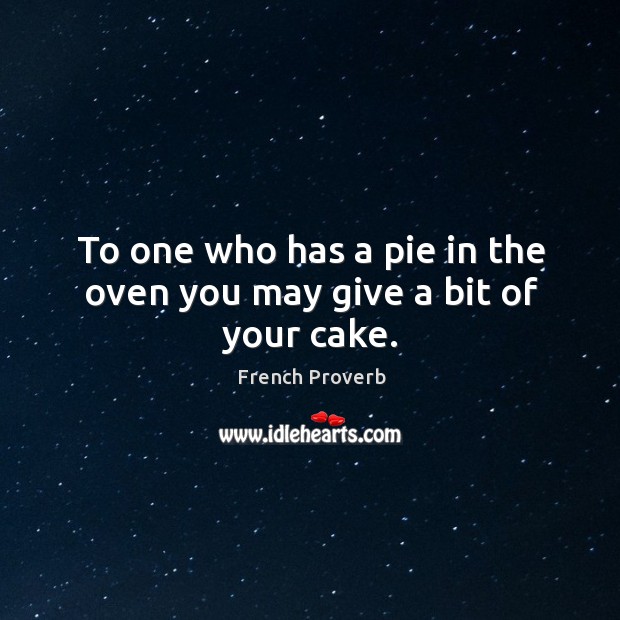 To one who has a pie in the oven you may give a bit of your cake. French Proverbs Image