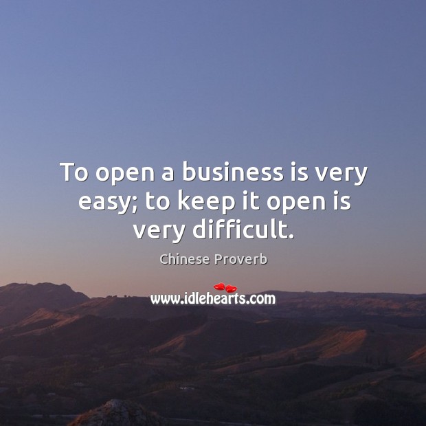 To open a business is very easy; to keep it open is very difficult. Chinese Proverbs Image