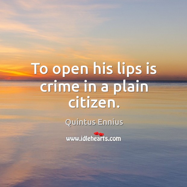 To open his lips is crime in a plain citizen. Quintus Ennius Picture Quote
