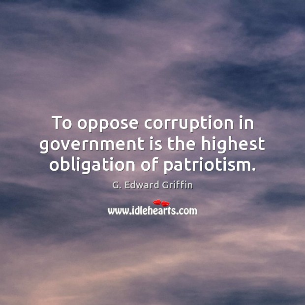 To oppose corruption in government is the highest obligation of patriotism. G. Edward Griffin Picture Quote