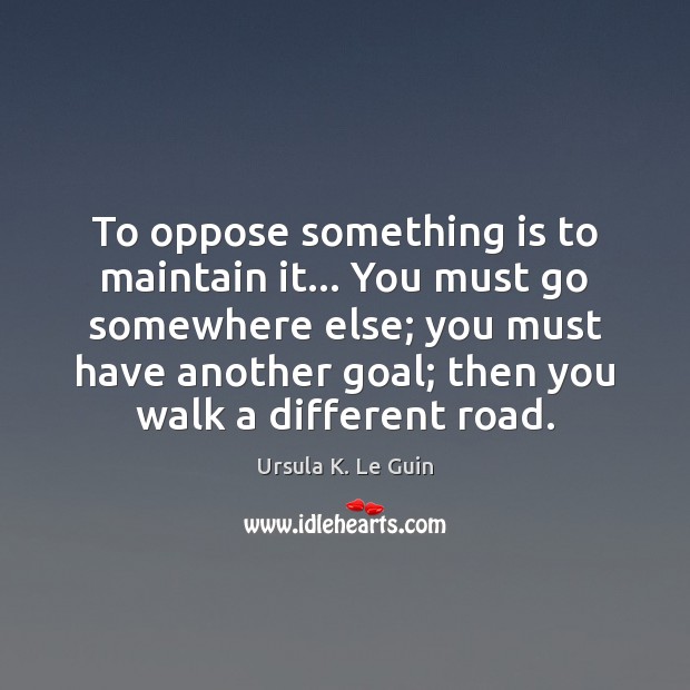 To oppose something is to maintain it… You must go somewhere else; Image