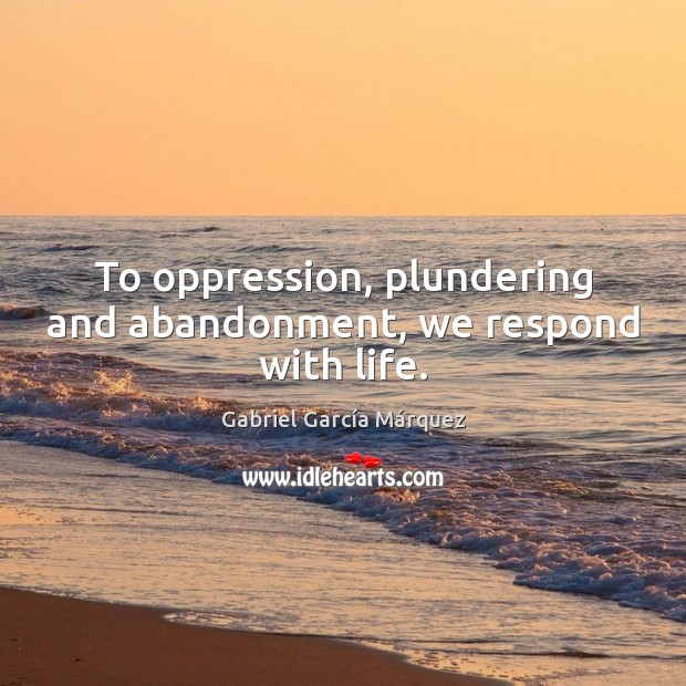 To oppression, plundering and abandonment, we respond with life. Gabriel García Márquez Picture Quote