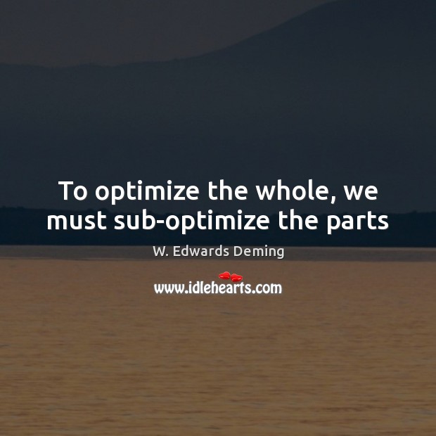 To optimize the whole, we must sub-optimize the parts 
