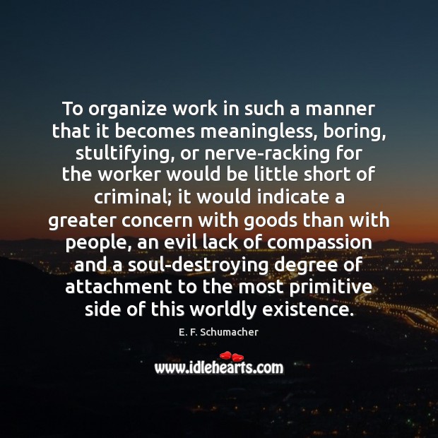 To organize work in such a manner that it becomes meaningless, boring, E. F. Schumacher Picture Quote