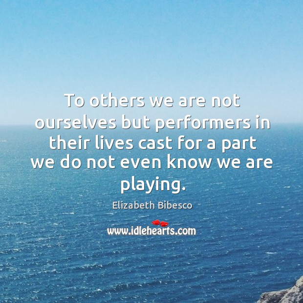 To others we are not ourselves but performers in their lives cast for a part we Elizabeth Bibesco Picture Quote