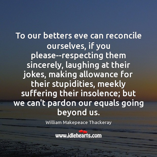 To our betters eve can reconcile ourselves, if you please–respecting them sincerely, William Makepeace Thackeray Picture Quote