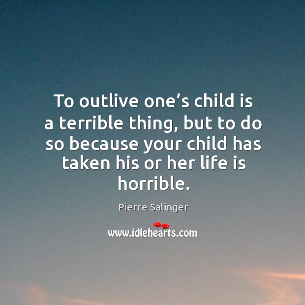 To outlive one’s child is a terrible thing, but to do so because your child has taken his or her life is horrible. Pierre Salinger Picture Quote