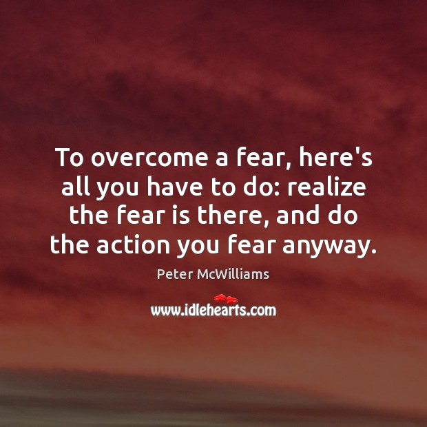 To overcome a fear, here’s all you have to do: realize the Peter McWilliams Picture Quote