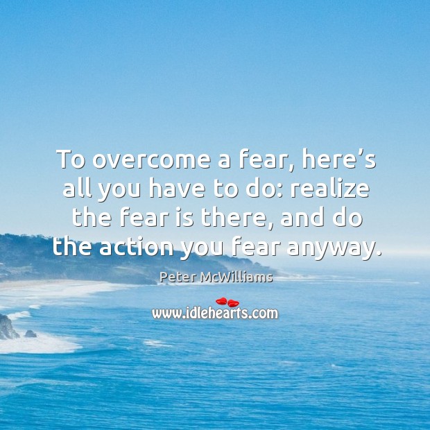 To overcome a fear, here’s all you have to do: realize the fear is there, and do the action you fear anyway. Image