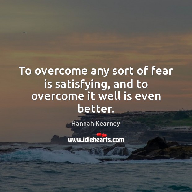 To overcome any sort of fear is satisfying, and to overcome it well is even better. Image