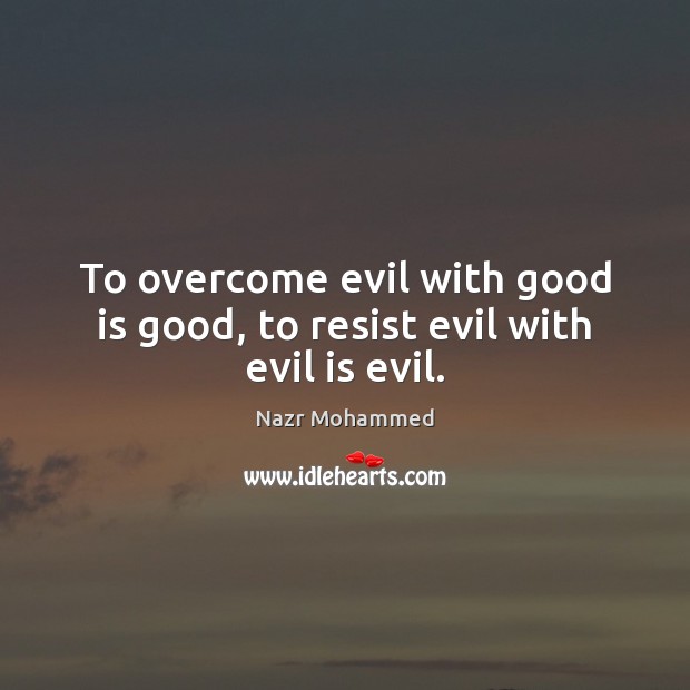 To overcome evil with good is good, to resist evil with evil is evil. Nazr Mohammed Picture Quote