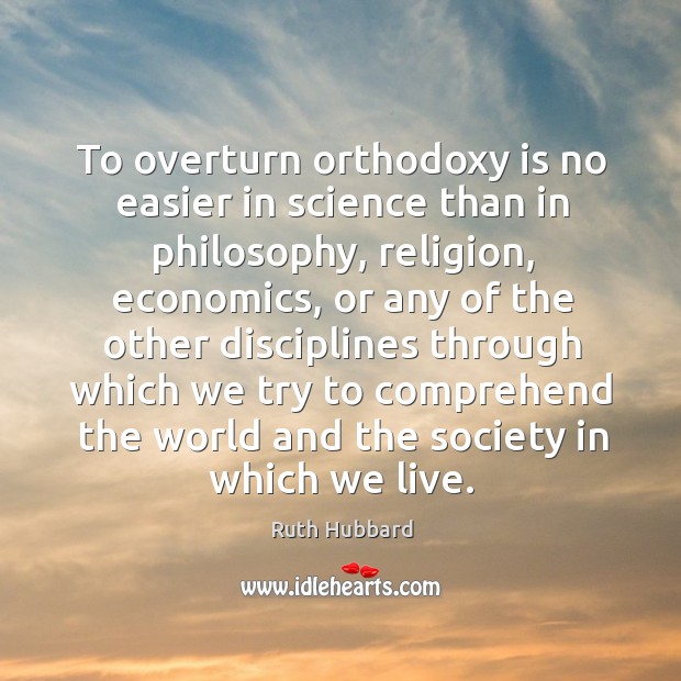 To overturn orthodoxy is no easier in science than in philosophy, religion, economics. Ruth Hubbard Picture Quote