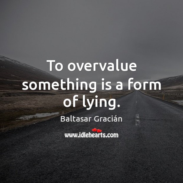 To overvalue something is a form of lying. Baltasar Gracián Picture Quote