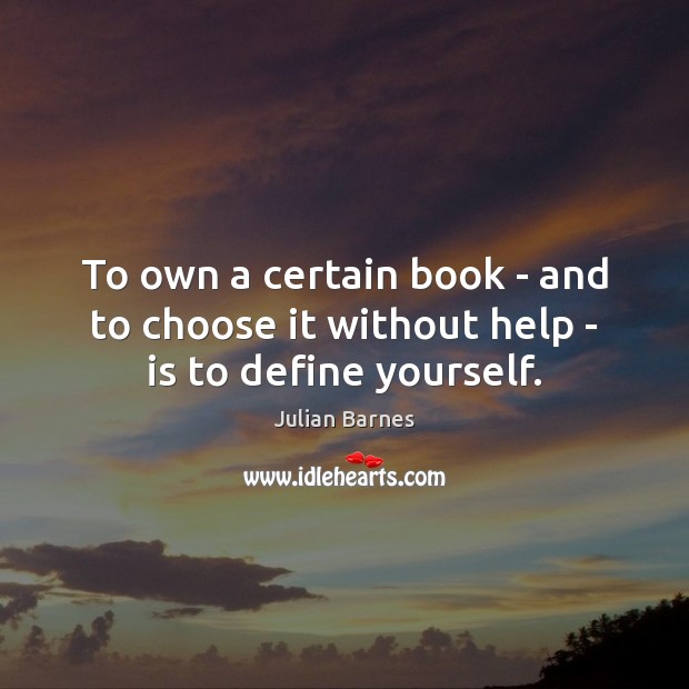 To own a certain book – and to choose it without help – is to define yourself. Julian Barnes Picture Quote