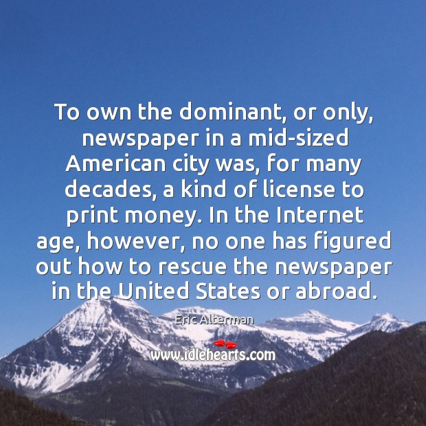 To own the dominant, or only, newspaper in a mid-sized american city was Eric Alterman Picture Quote