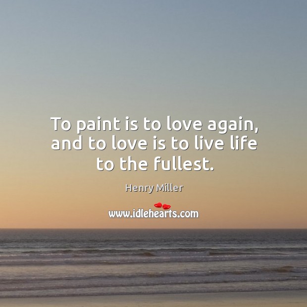 To paint is to love again, and to love is to live life to the fullest. Henry Miller Picture Quote