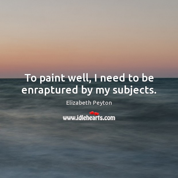 To paint well, I need to be enraptured by my subjects. Elizabeth Peyton Picture Quote