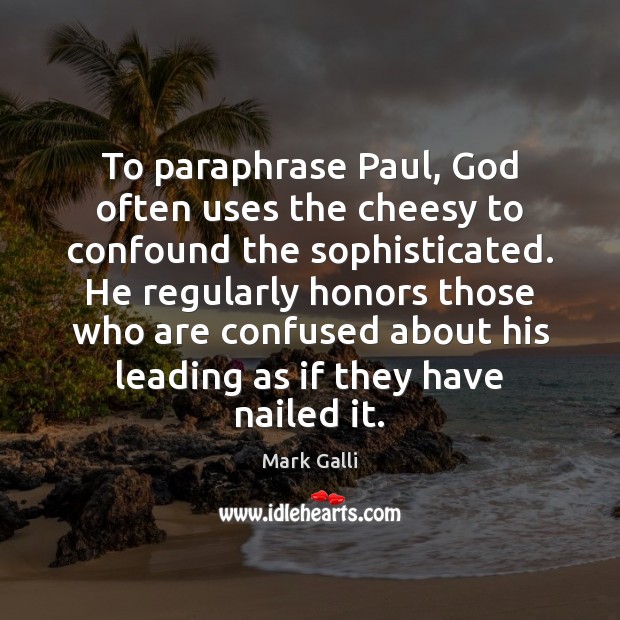 To paraphrase Paul, God often uses the cheesy to confound the sophisticated. Mark Galli Picture Quote