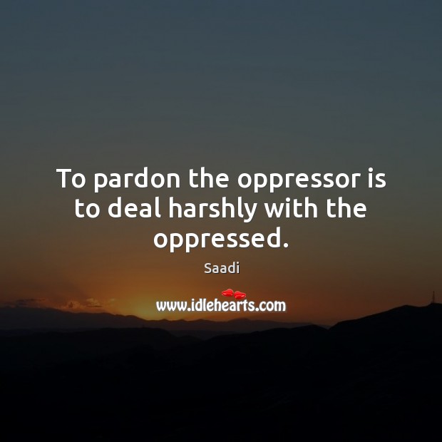 To pardon the oppressor is to deal harshly with the oppressed. Saadi Picture Quote