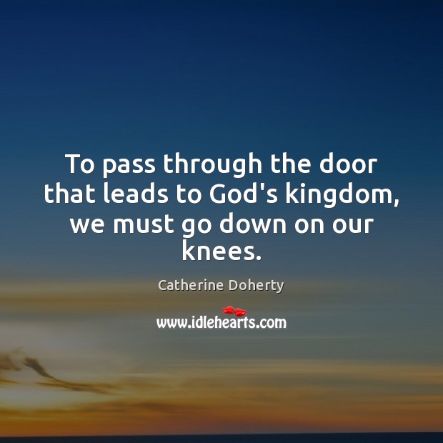 To pass through the door that leads to God’s kingdom, we must go down on our knees. Catherine Doherty Picture Quote