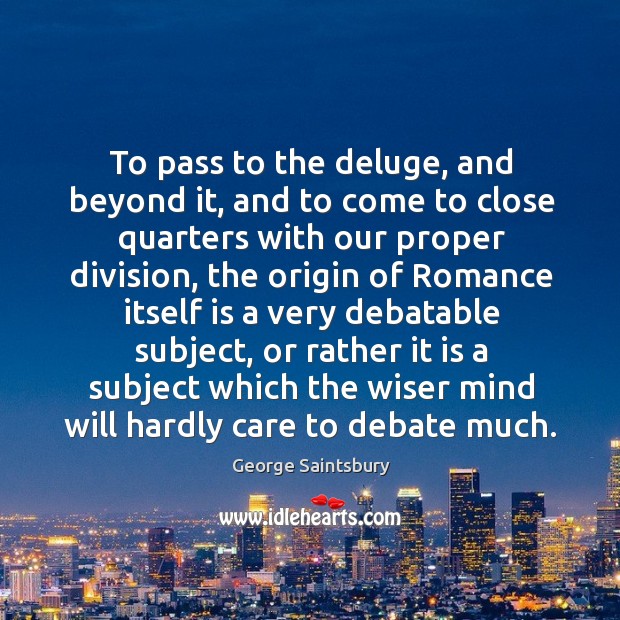 To pass to the deluge, and beyond it, and to come to close quarters with our proper division George Saintsbury Picture Quote