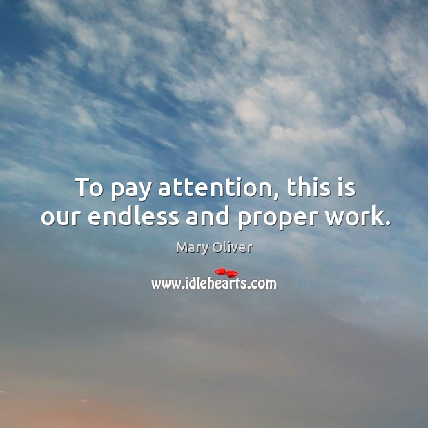 To pay attention, this is our endless and proper work. Mary Oliver Picture Quote