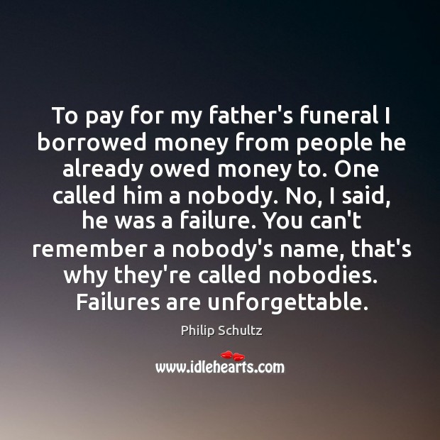 To pay for my father’s funeral I borrowed money from people he Philip Schultz Picture Quote