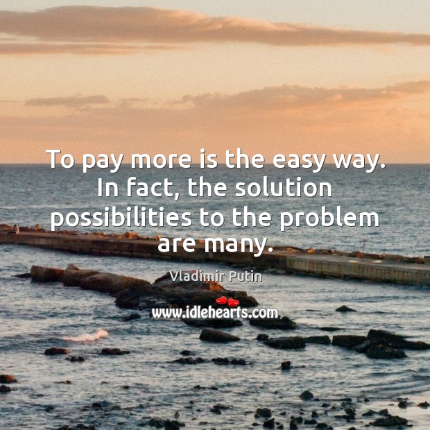 To pay more is the easy way. In fact, the solution possibilities to the problem are many. Vladimir Putin Picture Quote