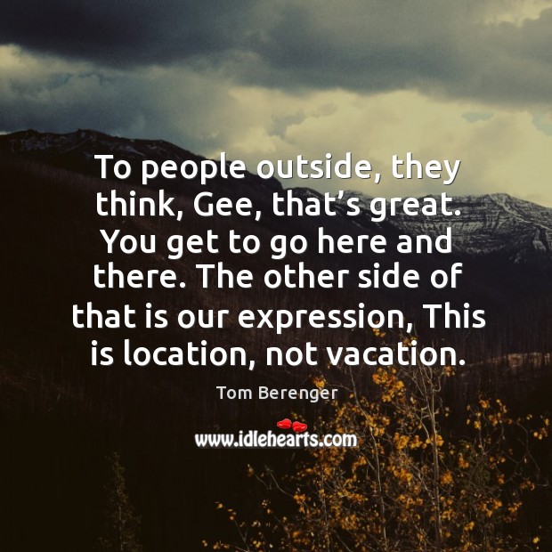 To people outside, they think, gee, that’s great. You get to go here and there. Tom Berenger Picture Quote