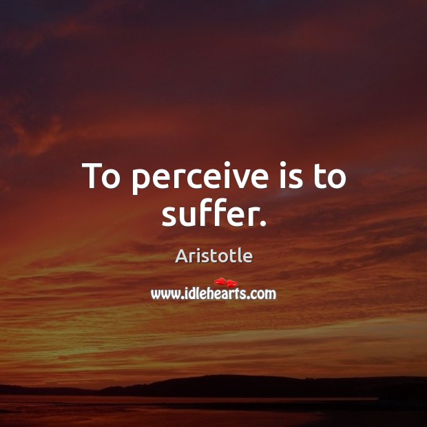 To perceive is to suffer. Aristotle Picture Quote
